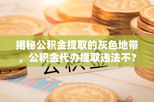 肃南揭秘公积金提取的灰色地带，公积金代办提取违法不？