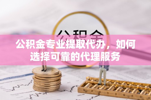 肃南公积金专业提取代办，如何选择可靠的代理服务