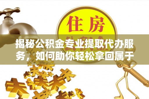 肃南揭秘公积金专业提取代办服务，如何助你轻松拿回属于你的资金