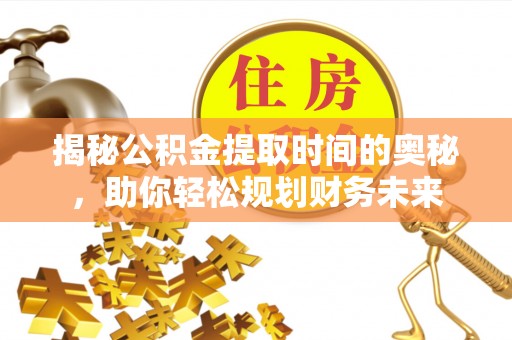 肃南揭秘公积金提取时间的奥秘，助你轻松规划财务未来