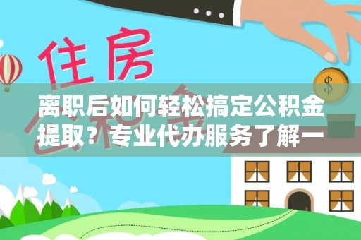 肃南离职后如何轻松搞定公积金提取？专业代办服务了解一下