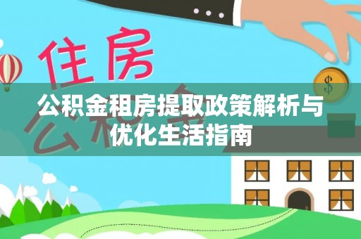 肃南公积金租房提取政策解析与优化生活指南