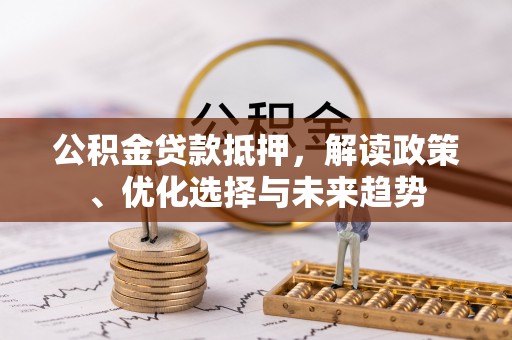 肃南公积金贷款抵押，解读政策、优化选择与未来趋势