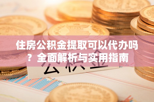 肃南住房公积金提取可以代办吗？全面解析与实用指南