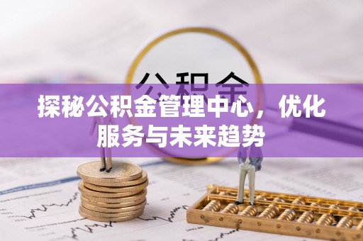 肃南探秘公积金管理中心，优化服务与未来趋势