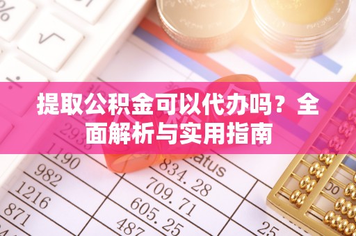 肃南提取公积金可以代办吗？全面解析与实用指南