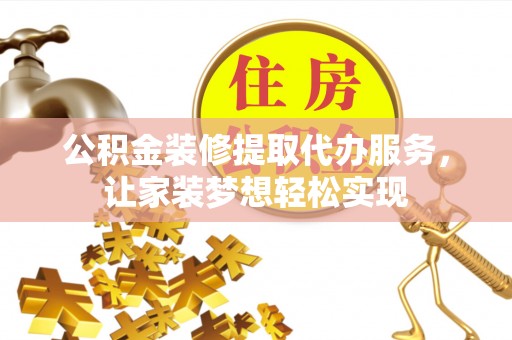 肃南公积金装修提取代办服务，让家装梦想轻松实现