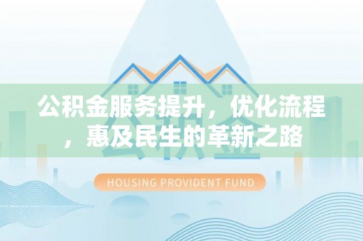肃南公积金服务提升，优化流程，惠及民生的革新之路