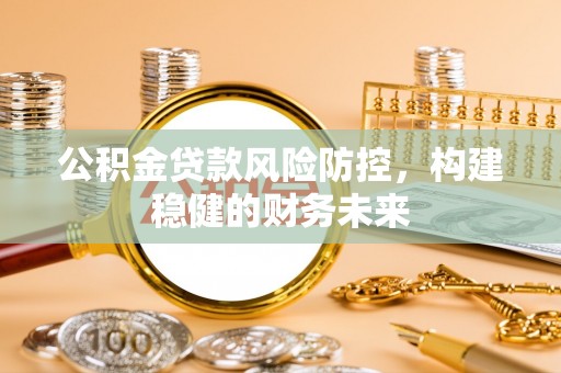 肃南公积金贷款风险防控，构建稳健的财务未来