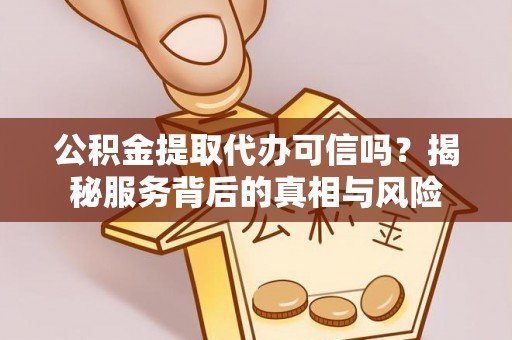 肃南公积金提取代办可信吗？揭秘服务背后的真相与风险