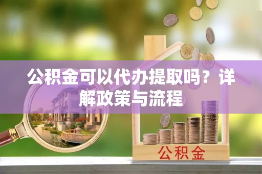 肃南公积金可以代办提取吗？详解政策与流程