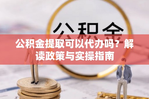 肃南公积金提取可以代办吗？解读政策与实操指南