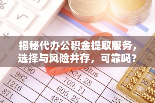 肃南揭秘代办公积金提取服务，选择与风险并存，可靠吗？