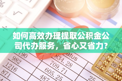肃南如何高效办理提取公积金公司代办服务，省心又省力？