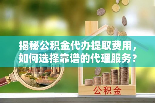 肃南揭秘公积金代办提取费用，如何选择靠谱的代理服务？