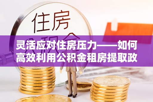 肃南灵活应对住房压力——如何高效利用公积金租房提取政策