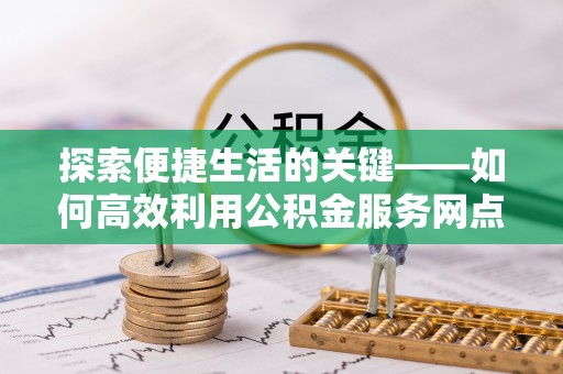 肃南探索便捷生活的关键——如何高效利用公积金服务网点查询功能
