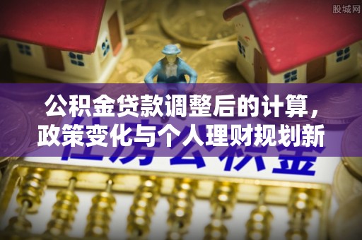 肃南公积金贷款调整后的计算，政策变化与个人理财规划新方向