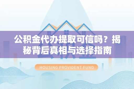 肃南公积金代办提取可信吗？揭秘背后真相与选择指南