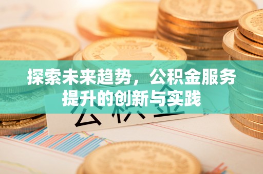 肃南探索未来趋势，公积金服务提升的创新与实践
