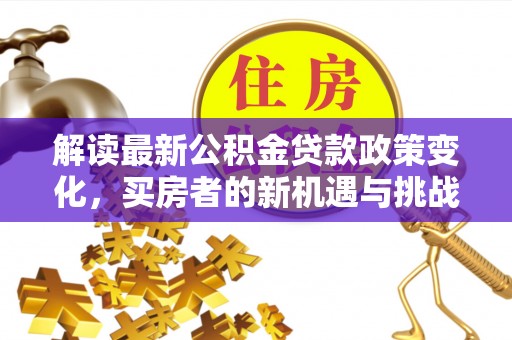 肃南解读最新公积金贷款政策变化，买房者的新机遇与挑战