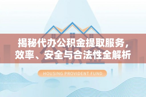 肃南揭秘代办公积金提取服务，效率、安全与合法性全解析