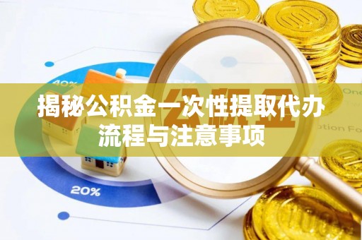 肃南揭秘公积金一次性提取代办流程与注意事项
