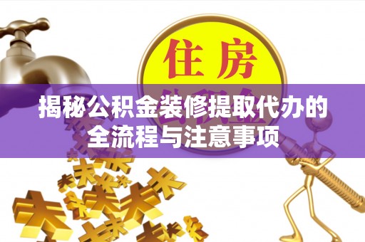 肃南揭秘公积金装修提取代办的全流程与注意事项