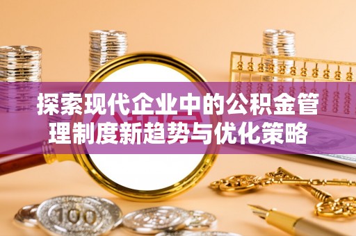 肃南探索现代企业中的公积金管理制度新趋势与优化策略