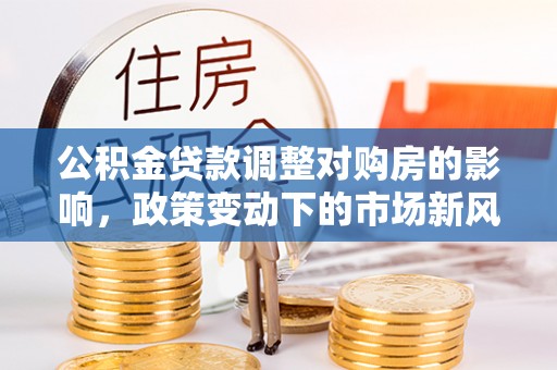 肃南公积金贷款调整对购房的影响，政策变动下的市场新风向