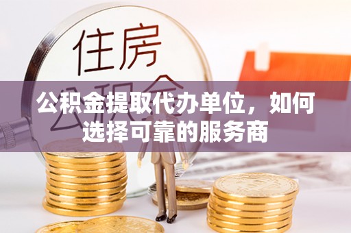 肃南公积金提取代办单位，如何选择可靠的服务商