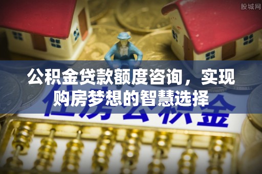肃南公积金贷款额度咨询，实现购房梦想的智慧选择