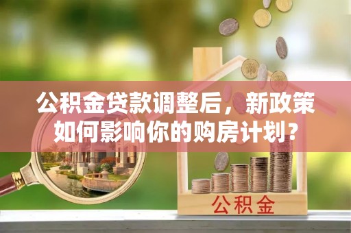肃南公积金贷款调整后，新政策如何影响你的购房计划？