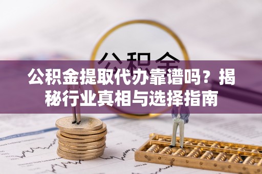 肃南公积金提取代办靠谱吗？揭秘行业真相与选择指南