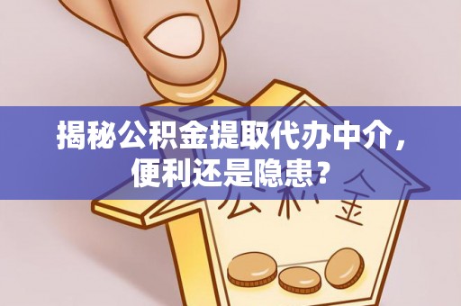 肃南揭秘公积金提取代办中介，便利还是隐患？