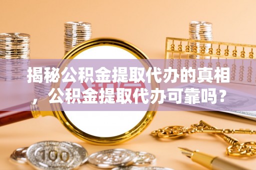 肃南揭秘公积金提取代办的真相，公积金提取代办可靠吗？