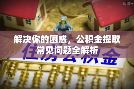 肃南解决你的困惑，公积金提取常见问题全解析
