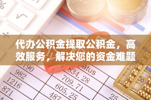 肃南代办公积金提取公积金，高效服务，解决您的资金难题