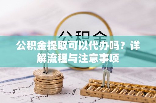肃南公积金提取可以代办吗？详解流程与注意事项