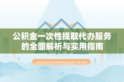 肃南公积金一次性提取代办服务的全面解析与实用指南