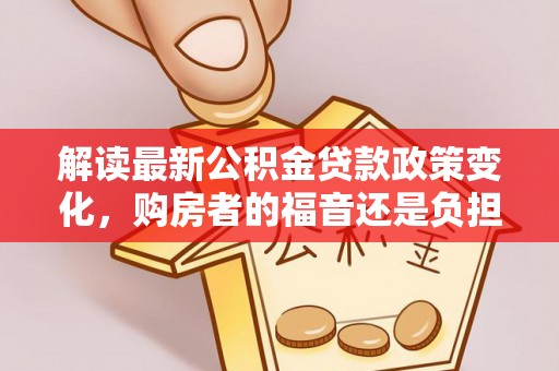 肃南解读最新公积金贷款政策变化，购房者的福音还是负担？