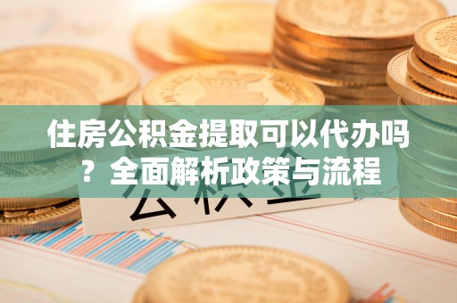 肃南住房公积金提取可以代办吗？全面解析政策与流程