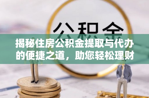 肃南揭秘住房公积金提取与代办的便捷之道，助您轻松理财