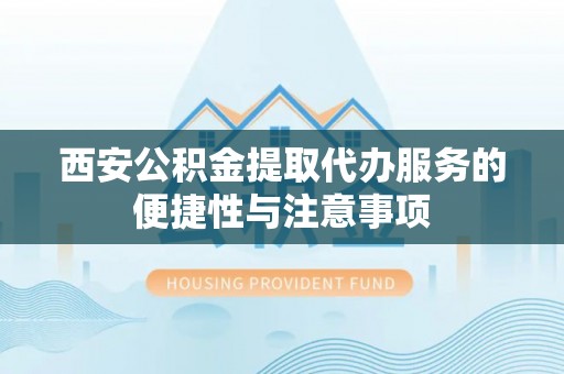肃南西安公积金提取代办服务的便捷性与注意事项