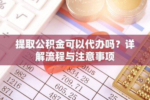 肃南提取公积金可以代办吗？详解流程与注意事项