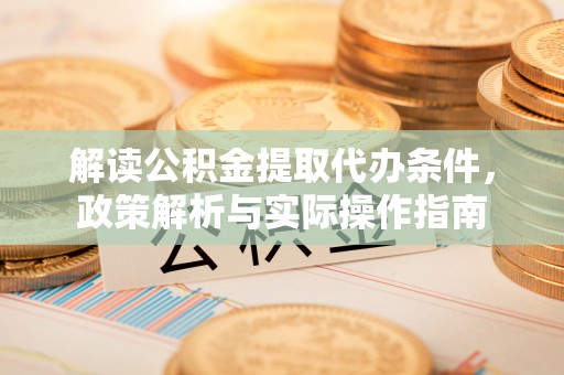 肃南解读公积金提取代办条件，政策解析与实际操作指南
