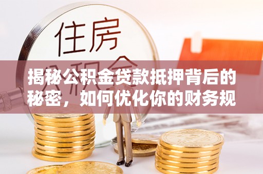 肃南揭秘公积金贷款抵押背后的秘密，如何优化你的财务规划