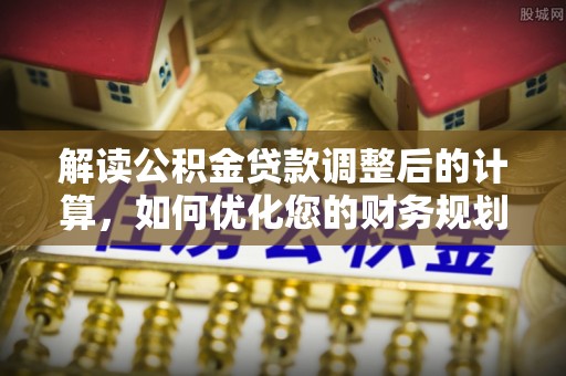 肃南解读公积金贷款调整后的计算，如何优化您的财务规划