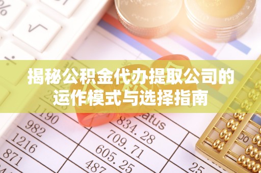 肃南揭秘公积金代办提取公司的运作模式与选择指南