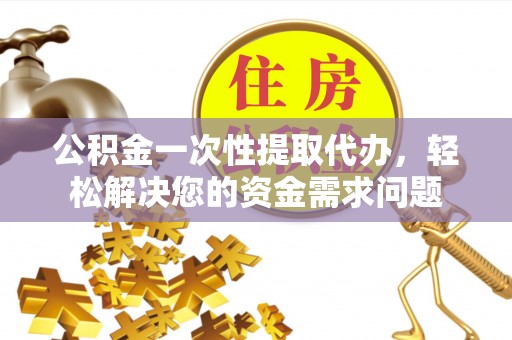 肃南公积金一次性提取代办，轻松解决您的资金需求问题